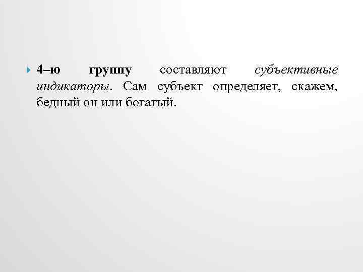  4–ю группу составляют субъективные индикаторы. Сам субъект определяет, скажем, бедный он или богатый.