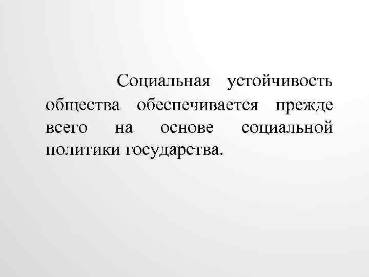 Социальная устойчивость общества обеспечивается прежде всего на основе социальной политики государства. 