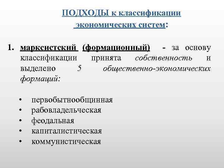 ПОДХОДЫ к классификации экономических систем: 1. марксистский (формационный) - за основу классификации принята собственность