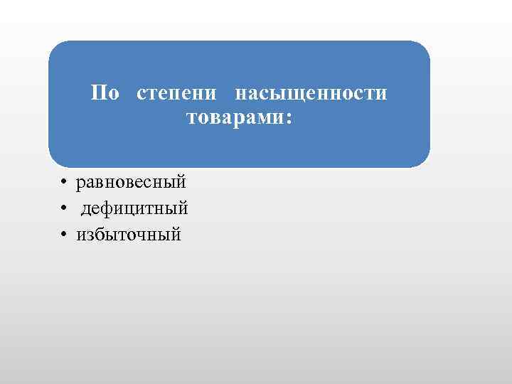 По степени насыщенности товарами: • равновесный • дефицитный • избыточный 