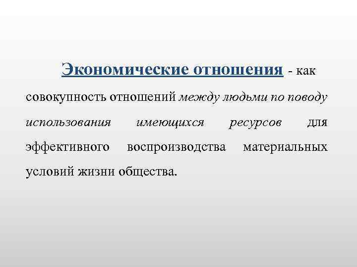 Экономические отношения - как совокупность отношений между людьми по поводу использования имеющихся ресурсов для