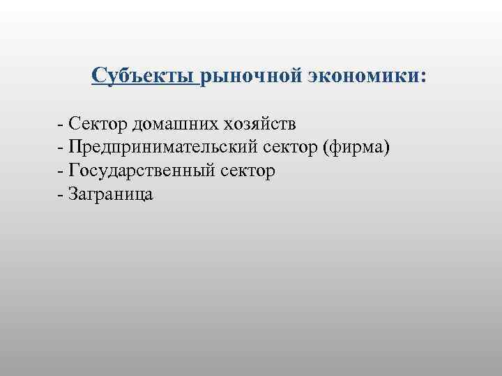 Субъекты рыночной экономики: - Сектор домашних хозяйств - Предпринимательский сектор (фирма) - Государственный сектор