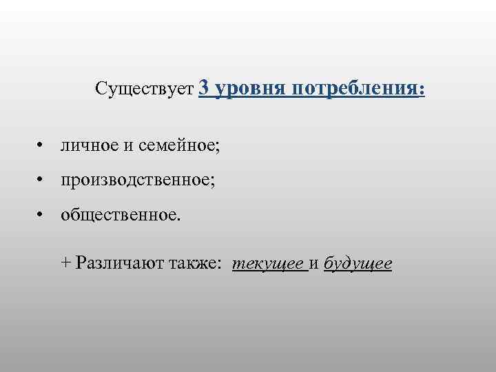 Существует 3 уровня потребления: • личное и семейное; • производственное; • общественное. + Различают