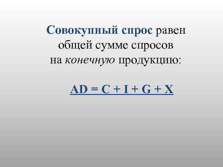 Совокупный спрос равен общей сумме спросов на конечную продукцию: AD = C + I