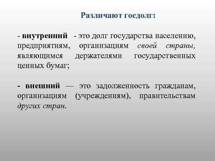 Различают госдолг: внутренний это долг государства населению, предприятиям, организациям своей страны, являющимся держателями государственных