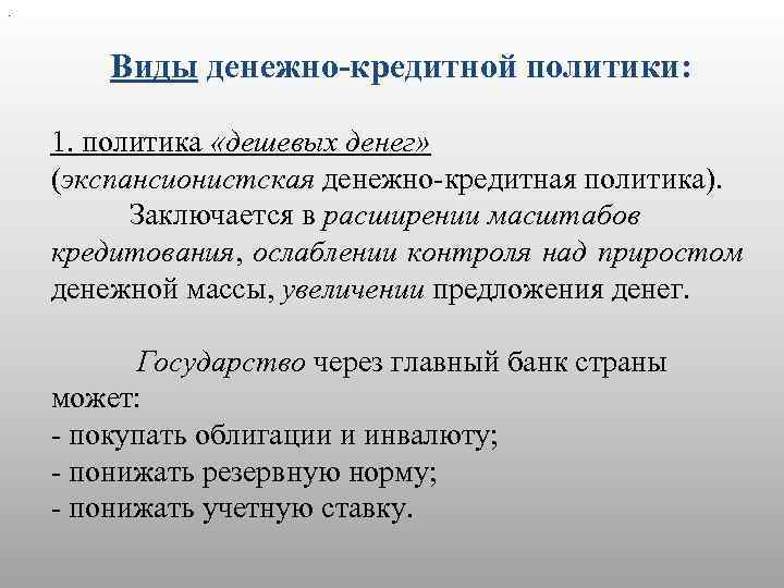 . Виды денежно-кредитной политики: 1. политика «дешевых денег» (экспансионистская денежно-кредитная политика). Заключается в расширении