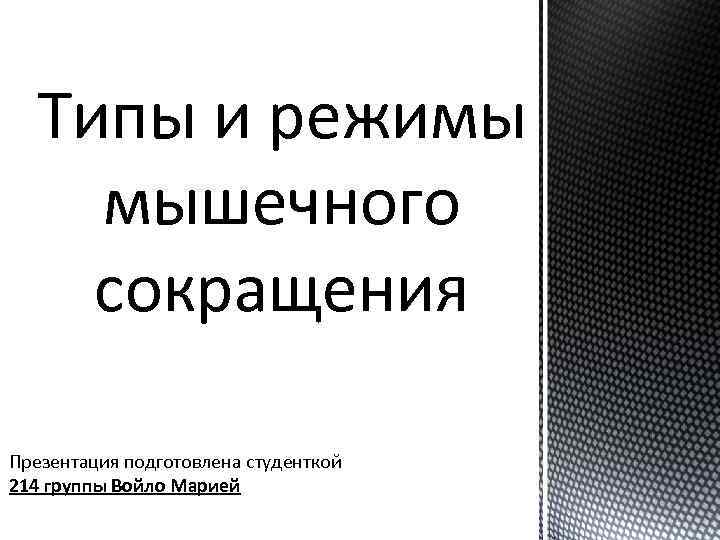 Типы и режимы мышечного сокращения Презентация подготовлена студенткой 214 группы Войло Марией 