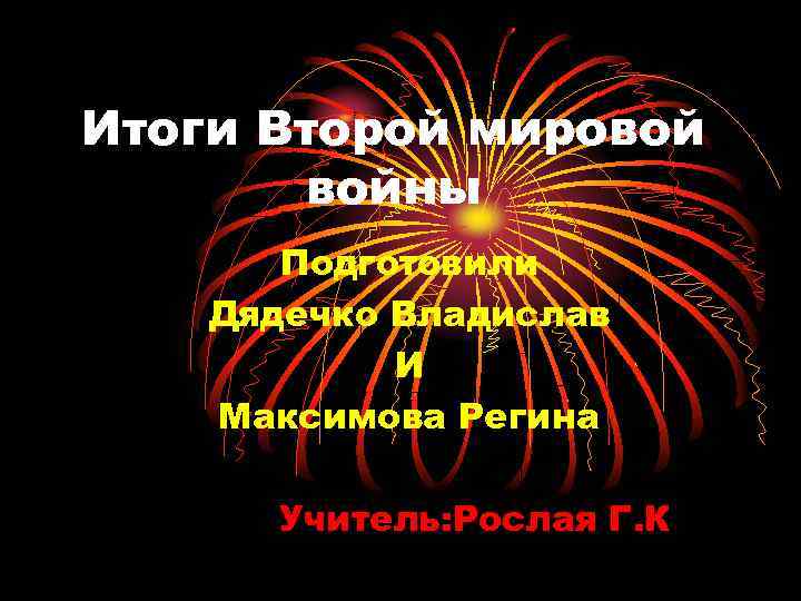 Итоги Второй мировой войны Подготовили Дядечко Владислав И Максимова Регина Учитель: Рослая Г. К