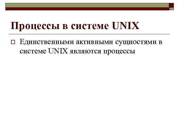 Процессы в системе UNIX o Единственными активными сущностями в системе UNIX являются процессы 