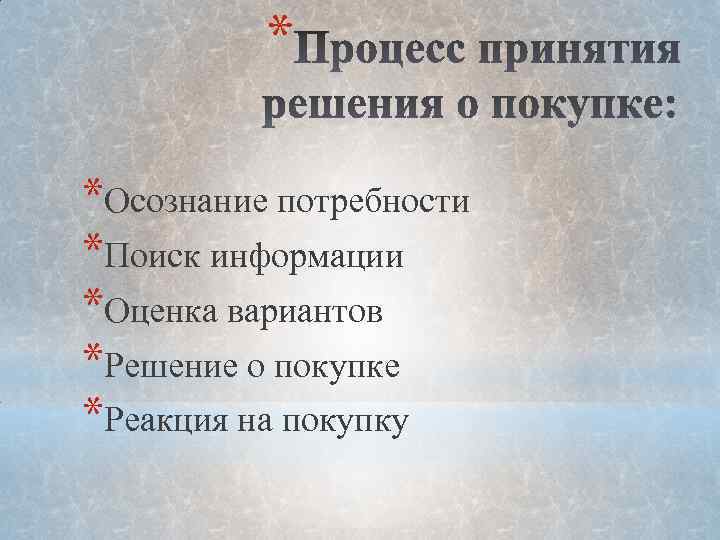 * *Осознание потребности *Поиск информации *Оценка вариантов *Решение о покупке *Реакция на покупку 