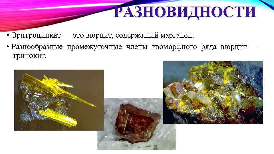 РАЗНОВИДНОСТИ • Эритроцинкит — это вюрцит, содержащий марганец. • Разнообразные промежуточные члены изоморфного ряда