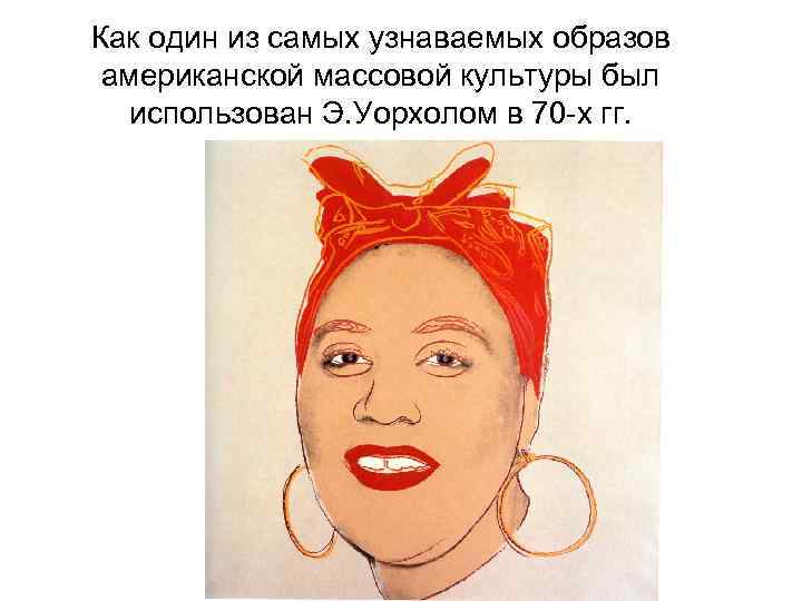 Как один из самых узнаваемых образов американской массовой культуры был использован Э. Уорхолом в