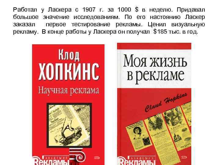 Работал у Ласкера с 1907 г. за 1000 $ в неделю. Придавал большое значение