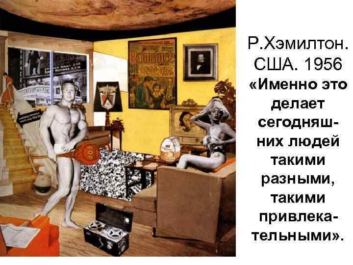 Р. Хэмилтон. США. 1956 «Именно это делает сегодняшних людей такими разными, такими привлекательными» .