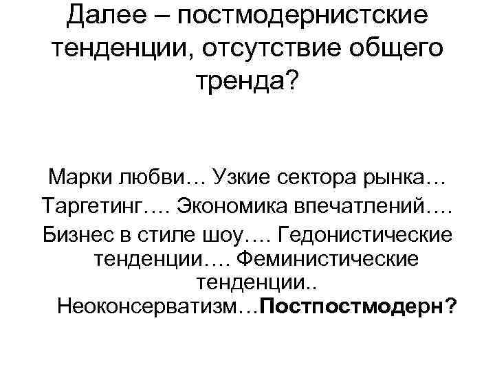 Далее – постмодернистские тенденции, отсутствие общего тренда? Марки любви… Узкие сектора рынка… Таргетинг…. Экономика