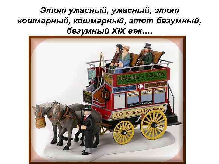 Этот ужасный, этот кошмарный, этот безумный, безумный ХIХ век…. 