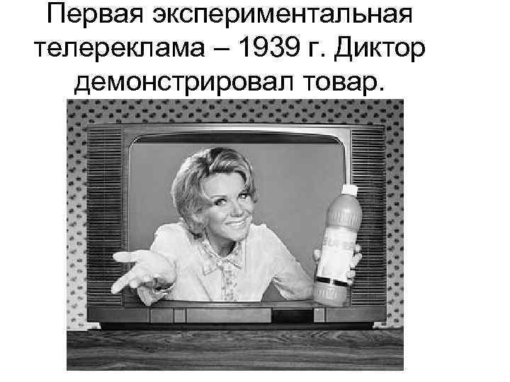 Первая экспериментальная телереклама – 1939 г. Диктор демонстрировал товар. 