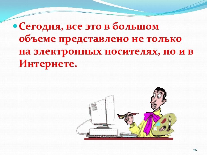  Сегодня, все это в большом объеме представлено не только на электронных носителях, но