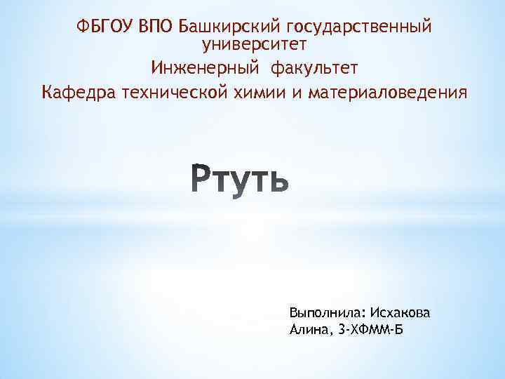 ФБГОУ ВПО Башкирский государственный университет Инженерный факультет Кафедра технической химии и материаловедения Выполнила: Исхакова