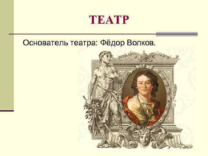 ТЕАТР Основатель театра: Фёдор Волков. 