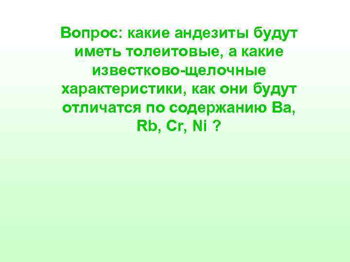 Вопрос: какие андезиты будут иметь толеитовые, а какие известково-щелочные характеристики, как они будут отличатся