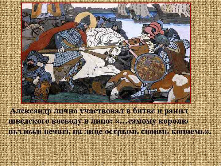  Александр лично участвовал в битве и ранил шведского воеводу в лицо: «…самому королю