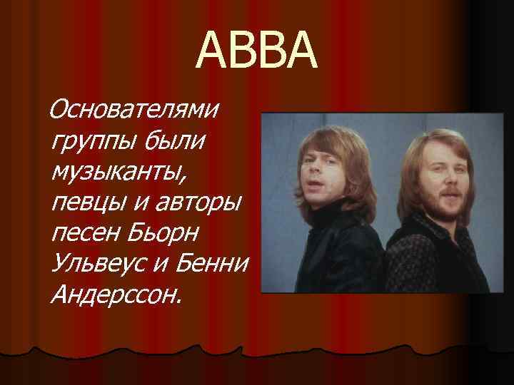 ABBA Основателями группы были музыканты, певцы и авторы песен Бьорн Ульвеус и Бенни Андерссон.