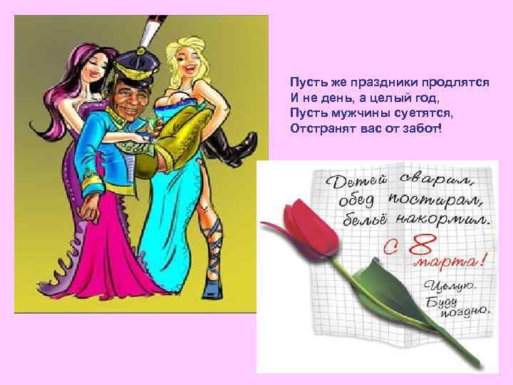 Пусть же праздники продлятся И не день, а целый год, Пусть мужчины суетятся, Отстранят