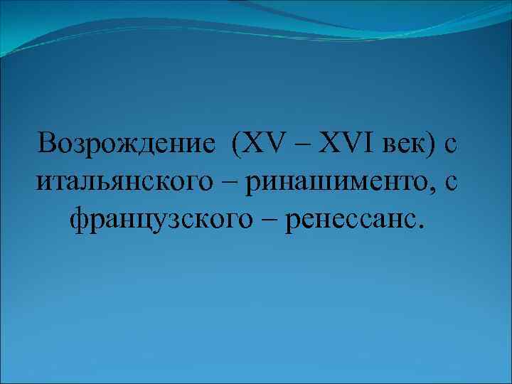 Возрождение (ΧV – ΧVΙ век) с итальянского – ринашименто, с французского – ренессанс. 