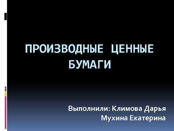 ПРОИЗВОДНЫЕ ЦЕННЫЕ БУМАГИ Выполнили: Климова Дарья Мухина Екатерина 