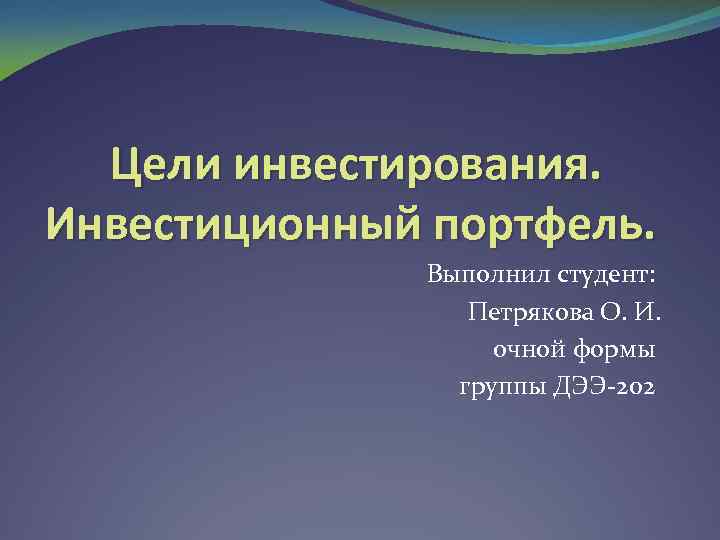 Цели инвестирования. Инвестиционный портфель. Выполнил студент: Петрякова О. И. очной формы группы ДЭЭ-202 