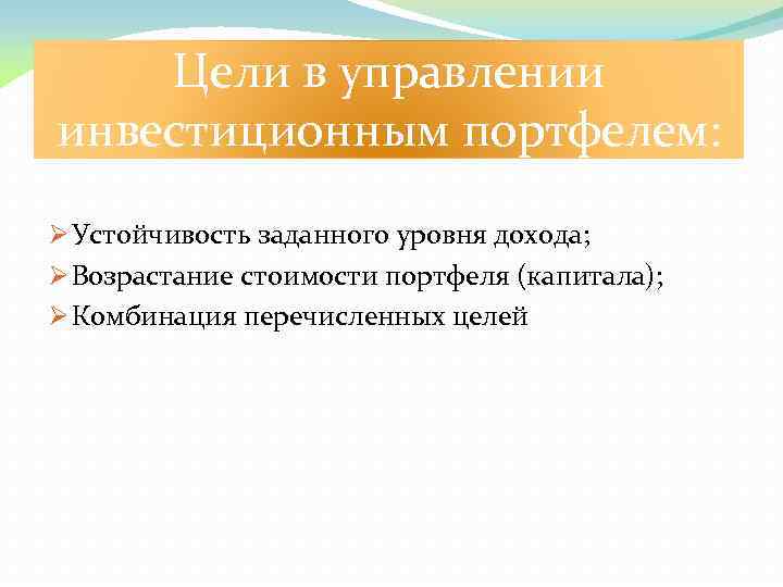 Цели в управлении инвестиционным портфелем: Ø Устойчивость заданного уровня дохода; Ø Возрастание стоимости портфеля