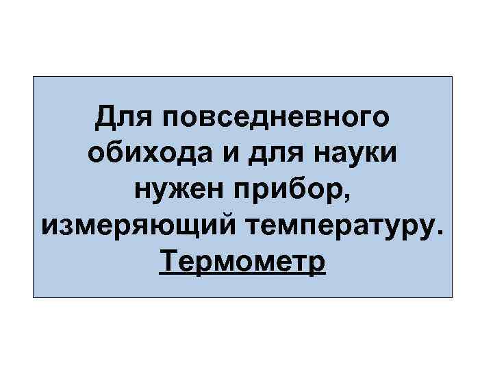 Для повседневного обихода и для науки нужен прибор, измеряющий температуру. Термометр 