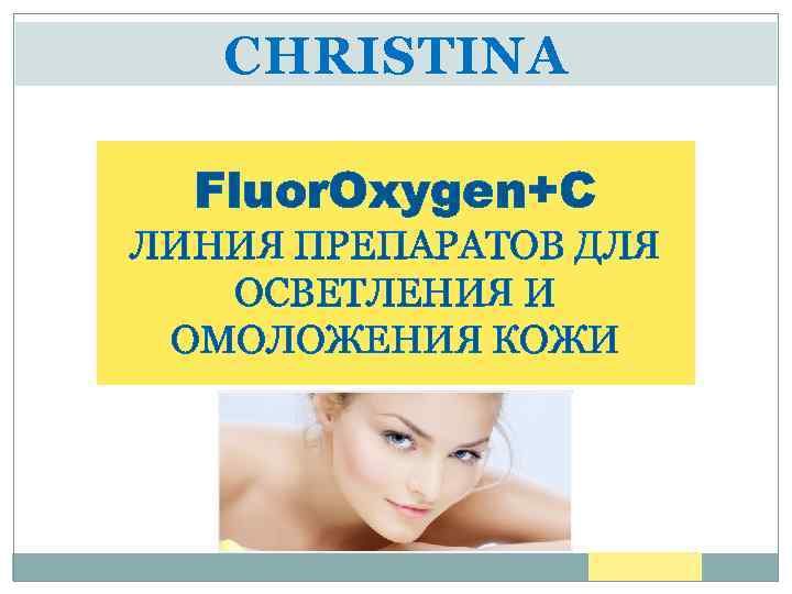CHRISTINA Fluor. Oxygen+C ЛИНИЯ ПРЕПАРАТОВ ДЛЯ ОСВЕТЛЕНИЯ И ОМОЛОЖЕНИЯ КОЖИ 