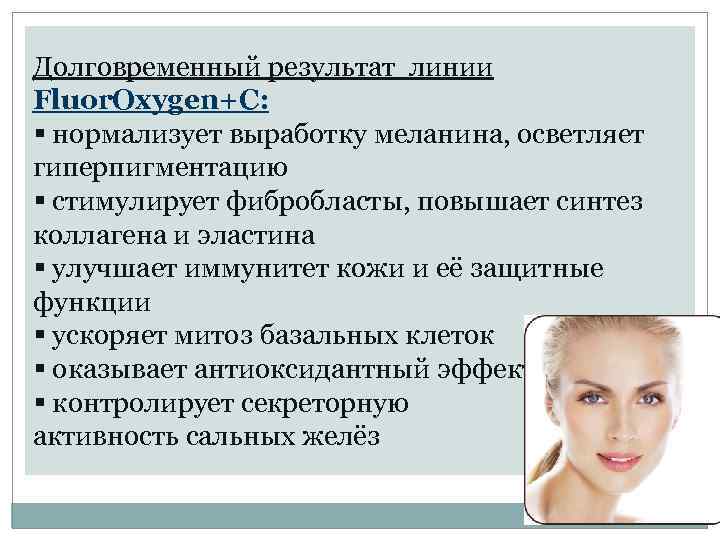 Долговременный результат линии Fluor. Oxygen+C: § нормализует выработку меланина, осветляет гиперпигментацию § стимулирует фибробласты,