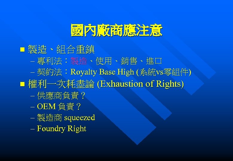 國內廠商應注意 n 製造、組合重鎮 – 專利法：製造、使用、銷售、進口 – 契約法：Royalty Base High (系統vs零組件) n 權利一次耗盡論 (Exhaustion of