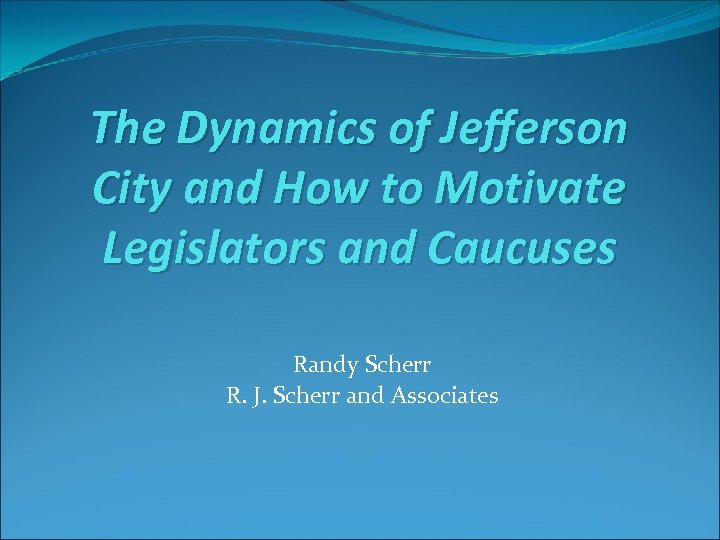 The Dynamics of Jefferson City and How to Motivate Legislators and Caucuses Randy Scherr