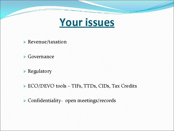 Your issues Ø Revenue/taxation Ø Governance Ø Regulatory Ø ECO/DEVO tools – TIFs, TTDs,