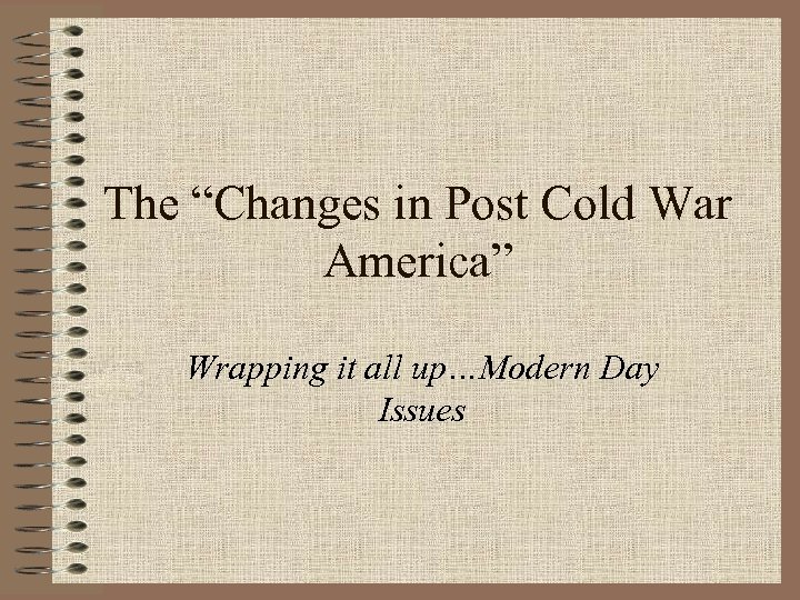 The “Changes in Post Cold War America” Wrapping it all up…Modern Day Issues 