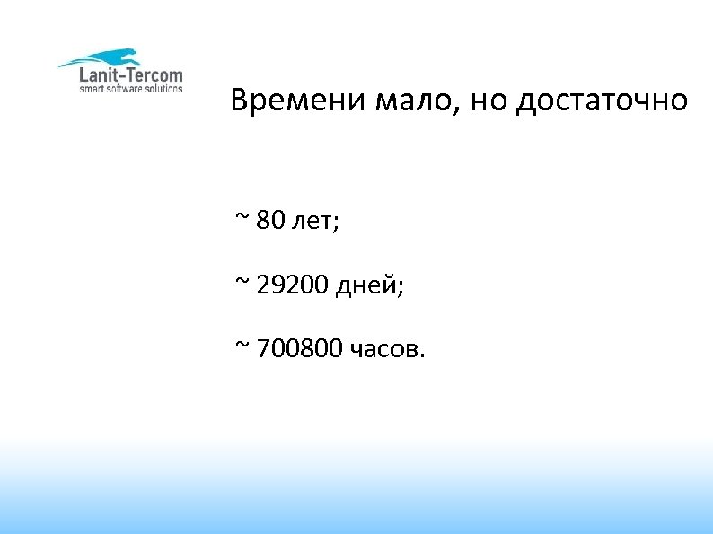 Времени мало, но достаточно ~ 80 лет; ~ 29200 дней; ~ 700800 часов. 