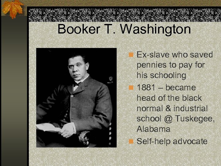 Booker T. Washington n Ex-slave who saved pennies to pay for his schooling n