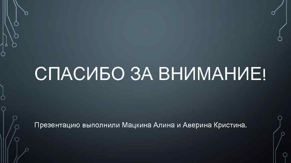 СПАСИБО ЗА ВНИМАНИЕ! Презентацию выполнили Мацкина Алина и Аверина Кристина. 