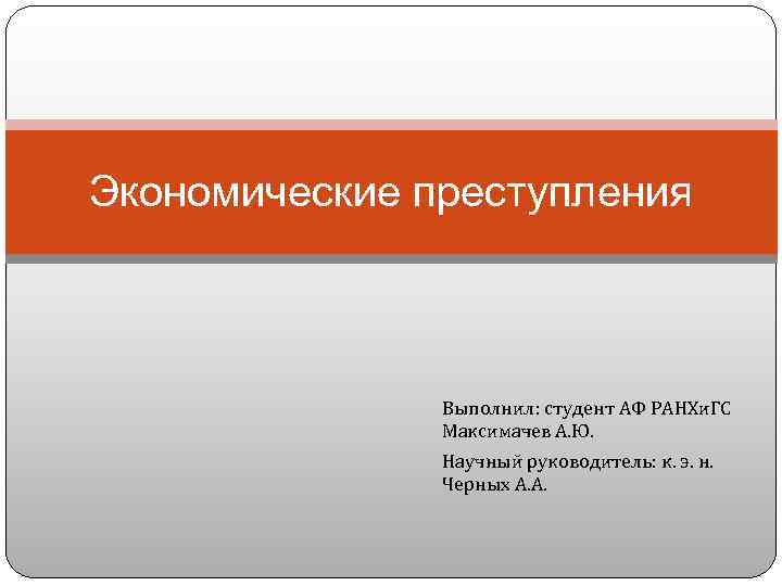 Экономические преступления Выполнил: студент АФ РАНХи. ГС Максимачев А. Ю. Научный руководитель: к. э.