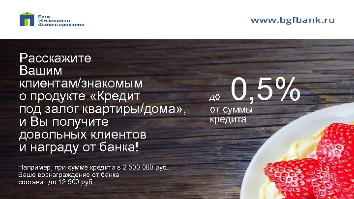 Расскажите Вашим клиентам/знакомым о продукте «Кредит под залог квартиры/дома» , и Вы получите довольных