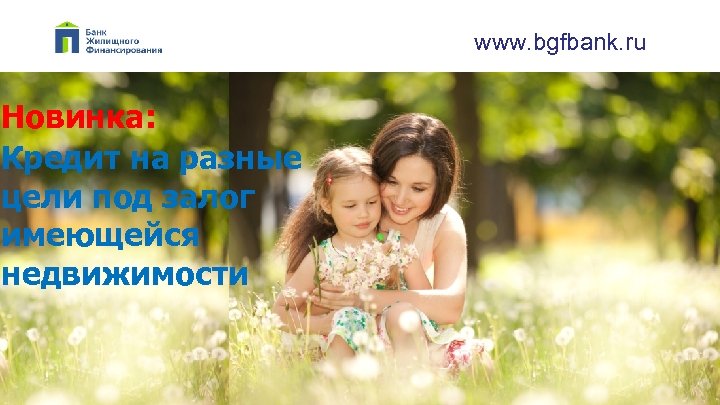 www. bgfbank. ru Новинка: Кредит на разные цели под залог имеющейся недвижимости 