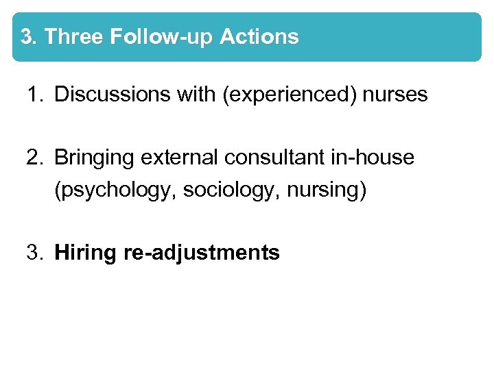 3. Three Follow-up Actions 1. Discussions with (experienced) nurses 2. Bringing external consultant in-house