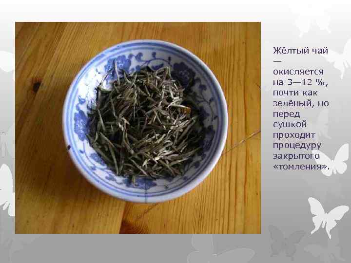 Жёлтый чай — окисляется на 3— 12 %, почти как зелёный, но перед сушкой