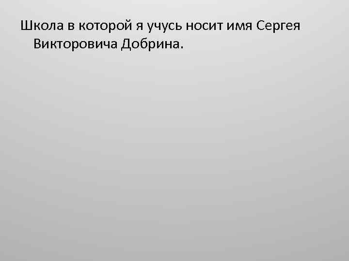 Школа в которой я учусь носит имя Сергея Викторовича Добрина. 