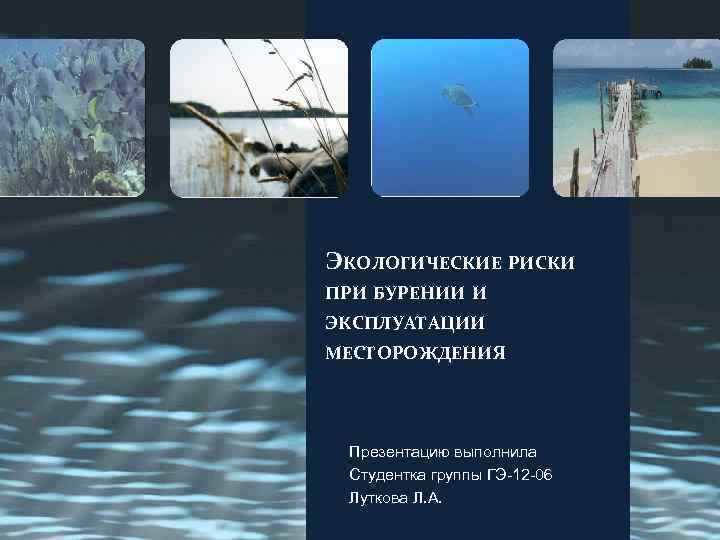ЭКОЛОГИЧЕСКИЕ РИСКИ ПРИ БУРЕНИИ И ЭКСПЛУАТАЦИИ МЕСТОРОЖДЕНИЯ Презентацию выполнила Студентка группы ГЭ-12 -06 Луткова