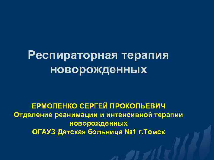 Респираторная терапия новорожденных ЕРМОЛЕНКО СЕРГЕЙ ПРОКОПЬЕВИЧ Отделение реанимации и интенсивной терапии новорожденных ОГАУЗ Детская